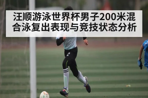 汪顺游泳世界杯男子200米混合泳复出表现与竞技状态分析