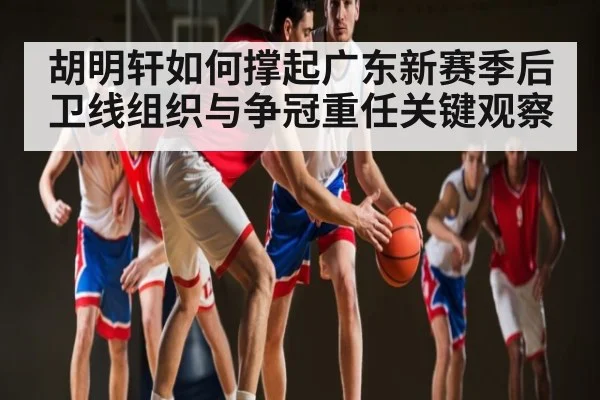 胡明轩如何撑起广东新赛季后卫线组织与争冠重任关键观察