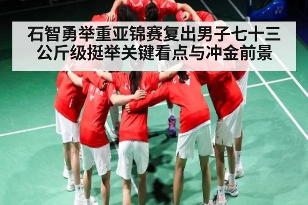 石智勇举重亚锦赛复出男子七十三公斤级挺举关键看点与冲金前景